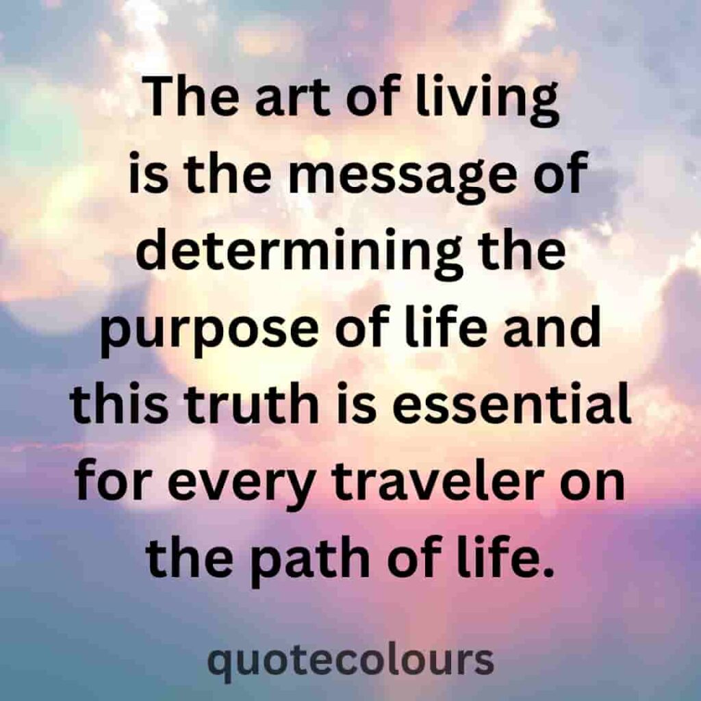 The art of living is the message of determining the purpose of life and this truth is essential for every traveler on the path of life quotes about spirituality.
